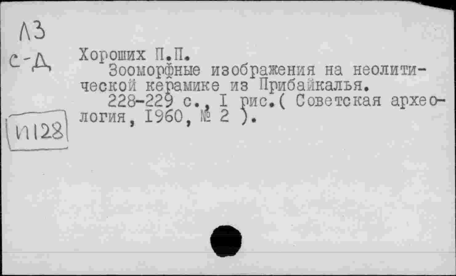 ﻿Хороших П.П.
Зооморфные изображения на неолитической керамике из Прибайкалья.
228-229 с., I рис.( Советская архе логия, I960, $2 ).